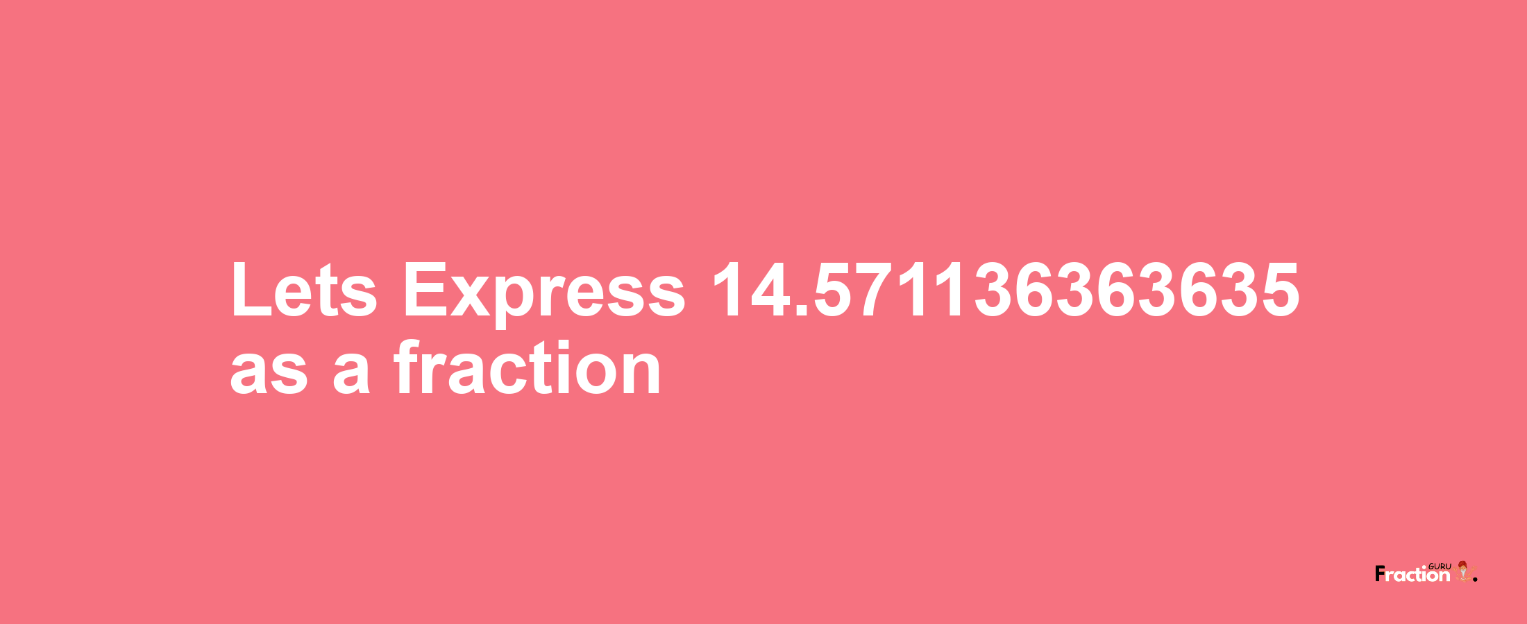 Lets Express 14.571136363635 as afraction